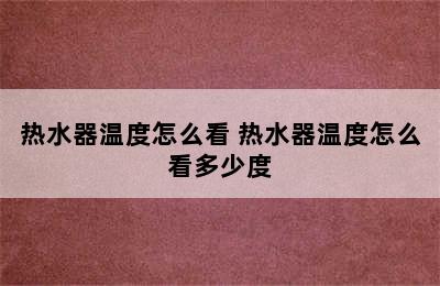 热水器温度怎么看 热水器温度怎么看多少度